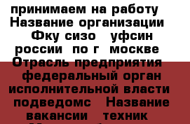 принимаем на работу  › Название организации ­ Фку сизо-3 уфсин россии  по г. москве › Отрасль предприятия ­ федеральный орган исполнительной власти, подведомс › Название вакансии ­ техник › Место работы ­ г. Москва , 1 - Силикатный проезд.11 › Подчинение ­ старшему инженеру  › Минимальный оклад ­ 15 000 › Максимальный оклад ­ 28 000 › Процент ­ 25 › Возраст от ­ 19 › Возраст до ­ 39 - Московская обл. Работа » Вакансии   